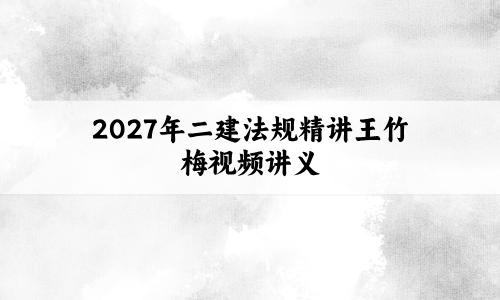 2027年二建法规精讲王竹梅视频讲义合集:善于归纳,举一反三