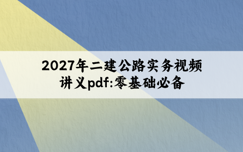 2027年二建公路实务视频讲义pdf:零基础必备
