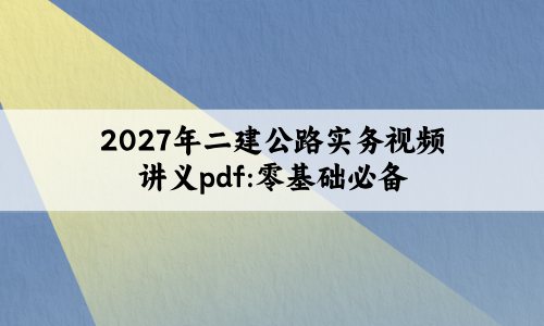 2027年二建公路实务视频讲义pdf:零基础必备