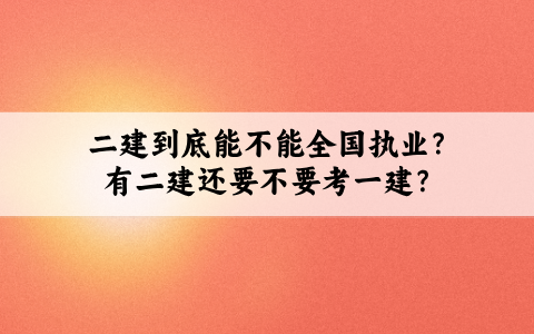 二建到底能不能全国执业？有二建还要不要考一建？