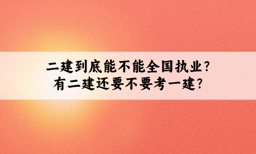 二建到底能不能全国执业?有二建还要不要考一建?